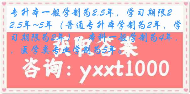专升本一般学制为2.5年，学习期限2.5年~5年（普通专升本学制为2年，学习期限为2年）；本科一般学制为4年，医学类专业学制为5年。
