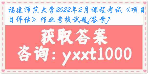 福建师范大学2022年2月课程考试《项目评估》作业考核试题[答案]