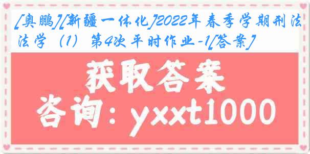 [奥鹏][新疆一体化]2022年春季学期刑法学（1）第4次平时作业-1[答案]