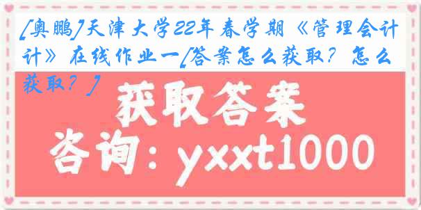 [奥鹏]天津大学22年春学期《管理会计》在线作业一[答案怎么获取？怎么获取？]