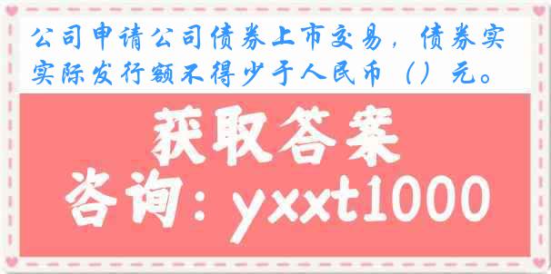 公司申请公司债券上市交易，债券实际发行额不得少于人民币（）元。