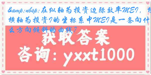 &nbsp;在纵轴为投资边际效率MEI，横轴为投资I的坐标系中MEI是一条向什么方向倾斜的曲线？