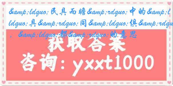 &ldquo;民具而瞻&rdquo;中的&ldquo;具&rdquo;同&ldquo;俱&rdquo;，&ldquo;都&rdquo;的意思