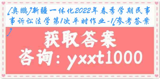 [奥鹏]新疆一体化2022年春季学期民事诉讼法学第1次平时作业-1[参考答案]