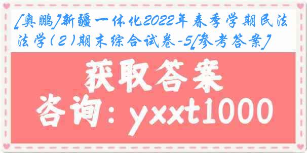 [奥鹏]新疆一体化2022年春季学期民法学( 2 )期末综合试卷-5[参考答案]