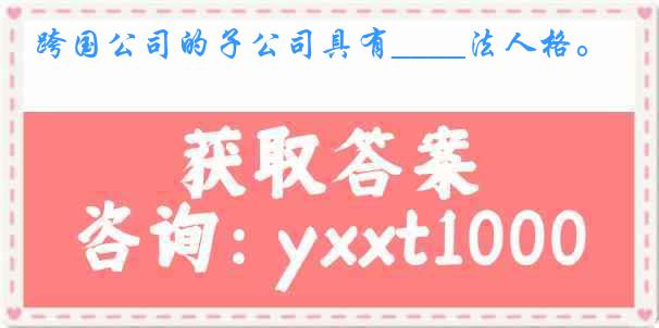 跨国公司的子公司具有____法人格。