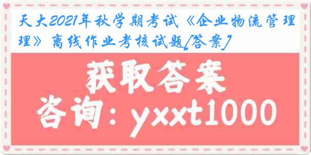 天大2021年秋学期考试《企业物流管理》离线作业考核试题[答案]