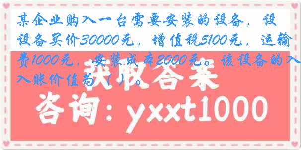 某企业购入一台需要安装的设备，设备买价30000元，增值税5100元，运输费1000元，安装成本2000元。该设备的入账价值为（ ）。