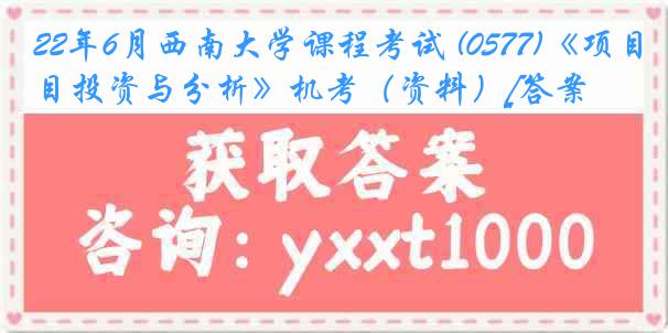 22年6月西南大学课程考试 (0577)《项目投资与分析》机考（资料）[答案]