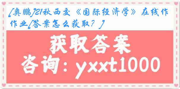 [奥鹏]21秋西交《国际经济学》在线作业[答案怎么获取？]