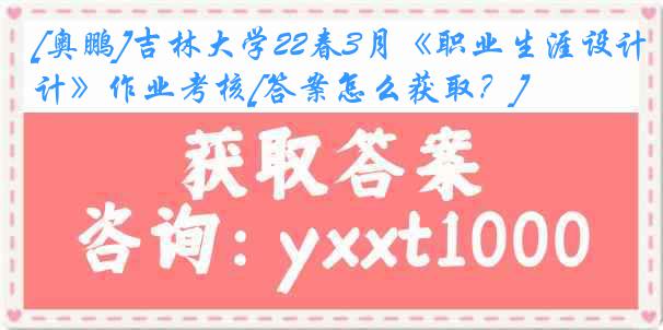 [奥鹏]吉林大学22春3月《职业生涯设计》作业考核[答案怎么获取？]