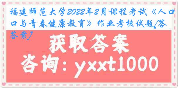 福建师范大学2022年2月课程考试《人口与青春健康教育》作业考核试题[答案]