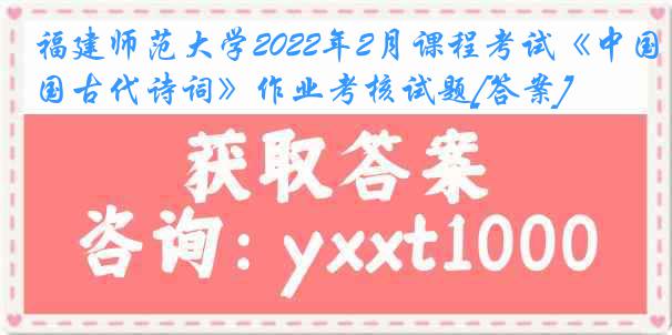 福建师范大学2022年2月课程考试《中国古代诗词》作业考核试题[答案]