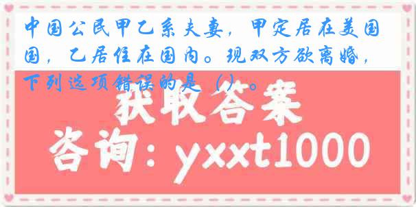 中国公民甲乙系夫妻，甲定居在美国，乙居住在国内。现双方欲离婚，下列选项错误的是（）。