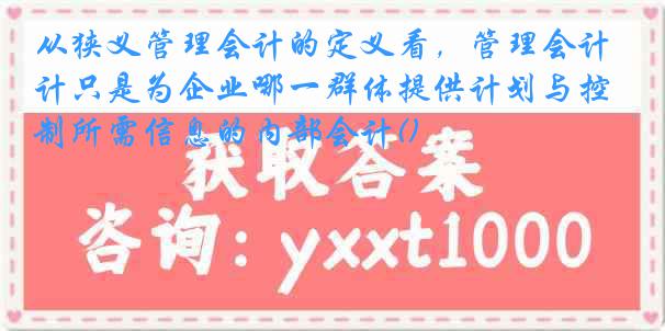 从狭义管理会计的定义看，管理会计只是为企业哪一群体提供计划与控制所需信息的内部会计()