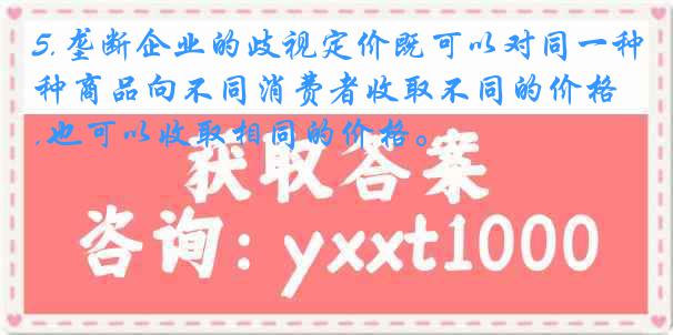5.垄断企业的歧视定价既可以对同一种商品向不同消费者收取不同的价格,也可以收取相同的价格。