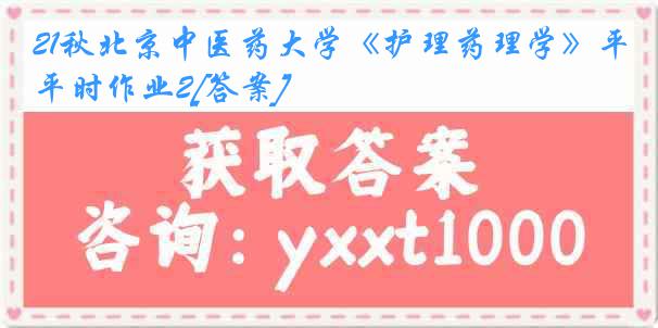 21秋北京中医药大学《护理药理学》平时作业2[答案]