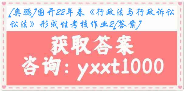 [奥鹏]国开22年春《行政法与行政诉讼法》形成性考核作业2[答案]