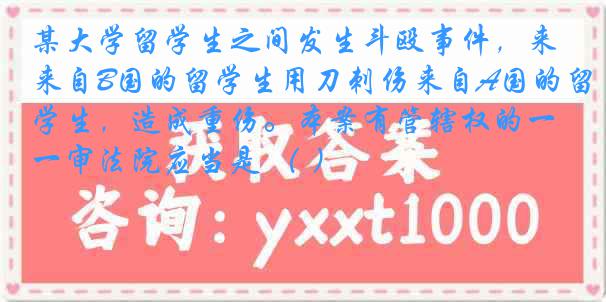 某大学留学生之间发生斗殴事件，来自B国的留学生用刀刺伤来自A国的留学生，造成重伤。本案有管辖权的一审法院应当是 （ ）