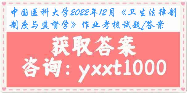 中国医科大学2022年12月《卫生法律制度与监督学》作业考核试题[答案]