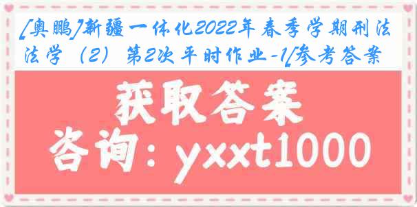 [奥鹏]新疆一体化2022年春季学期刑法学（2）第2次平时作业-1[参考答案]