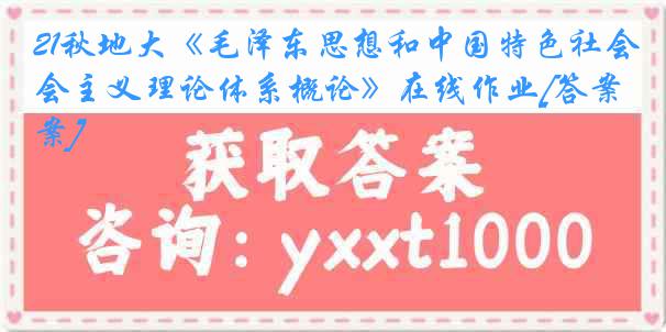 21秋地大《毛泽东思想和中国特色社会主义理论体系概论》在线作业[答案]