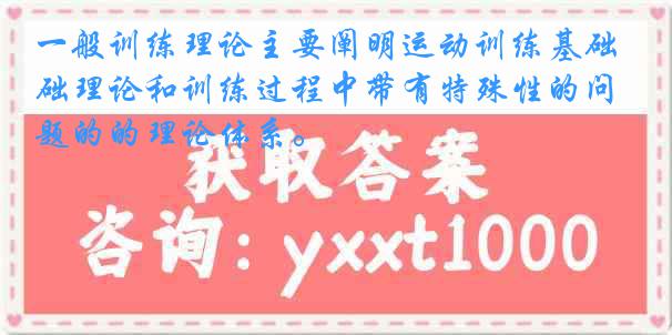 一般训练理论主要阐明运动训练基础理论和训练过程中带有特殊性的问题的的理论体系。
