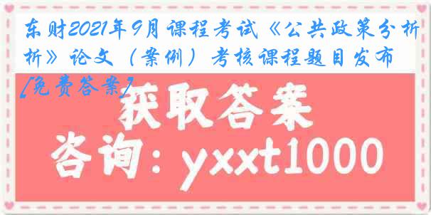 东财2021年9月课程考试《公共政策分析》论文（案例）考核课程题目发布[免费答案]