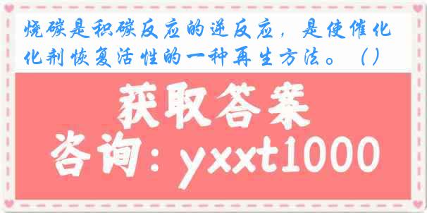 烧碳是积碳反应的逆反应，是使催化剂恢复活性的一种再生方法。（）