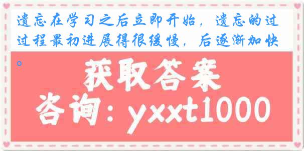 遗忘在学习之后立即开始，遗忘的过程最初进展得很缓慢，后逐渐加快。