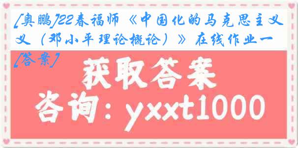 [奥鹏]22春福师《中国化的马克思主义（邓小平理论概论）》在线作业一[答案]