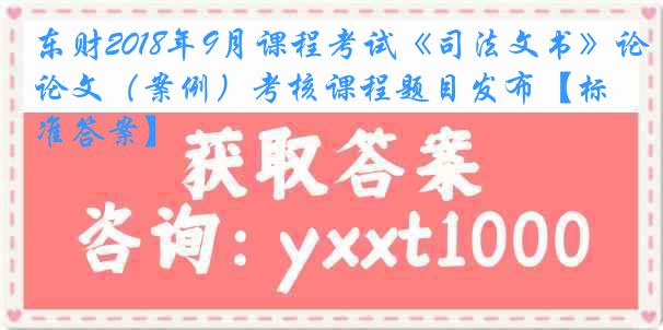 东财2018年9月课程考试《司法文书》论文（案例）考核课程题目发布【标准答案】