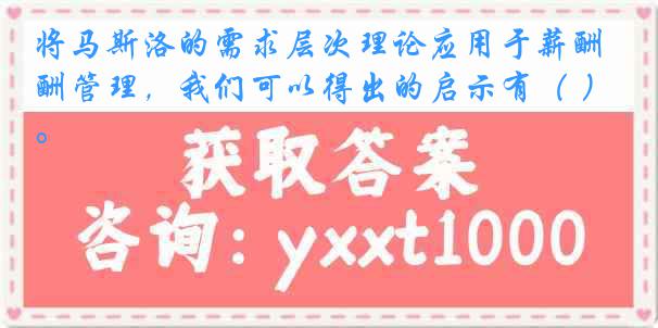 将马斯洛的需求层次理论应用于薪酬管理，我们可以得出的启示有（ ）。