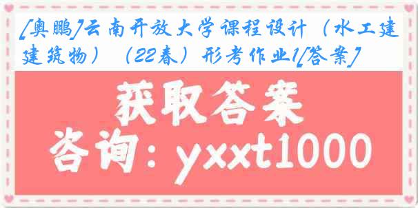 [奥鹏]云南开放大学课程设计（水工建筑物）（22春）形考作业1[答案]