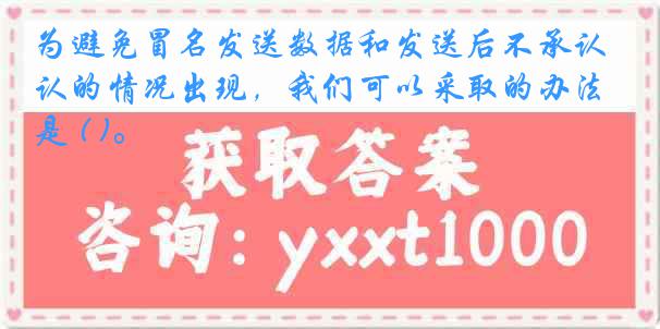 为避免冒名发送数据和发送后不承认的情况出现，我们可以采取的办法是 ( )。