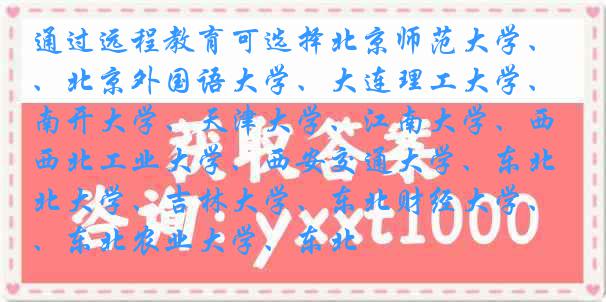 通过远程教育可选择北京师范大学、北京外国语大学、大连理工大学、南开大学、天津大学、江南大学、西北工业大学、西安交通大学、东北大学、吉林大学、东北财经大学、东北农业大学、东北