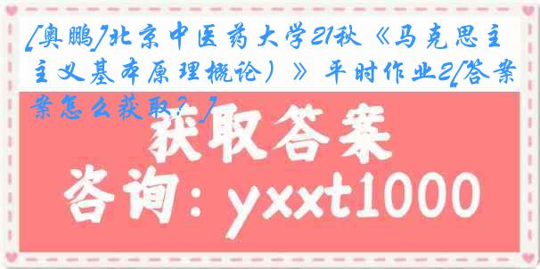 [奥鹏]北京中医药大学21秋《马克思主义基本原理概论）》平时作业2[答案怎么获取？]