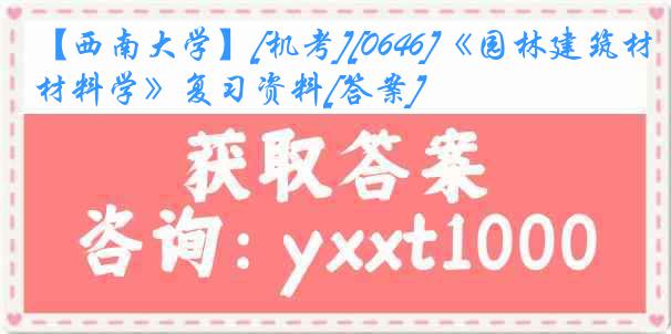 【西南大学】[机考][0646]《园林建筑材料学》复习资料[答案]