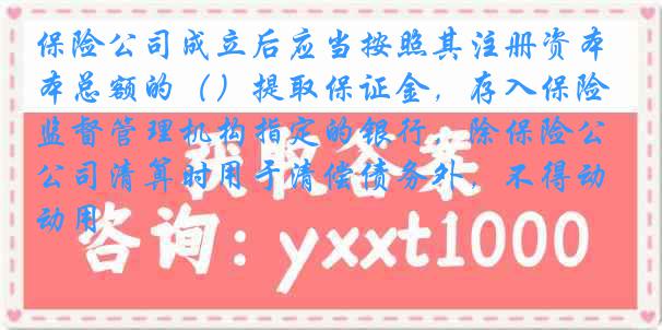 保险公司成立后应当按照其注册资本总额的()提取保证金,存入保险监督管理机构指定的银行,除保险公司清算时用于清偿债务外,不得动用