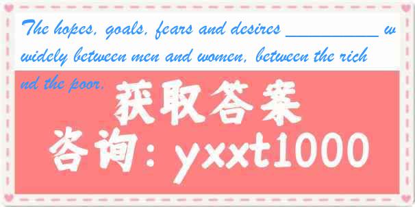 The hopes, goals, fears and desires ________ widely between men and women, between the rich and the poor.