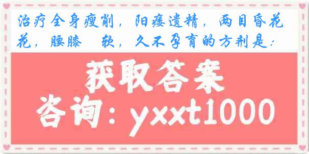 治疗全身瘦削，阳痿遗精，两目昏花，腰膝痠软，久不孕育的方剂是：