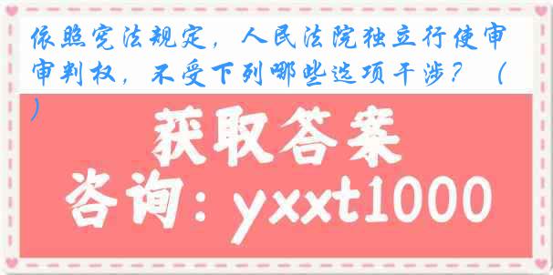 依照宪法规定，人民法院独立行使审判权，不受下列哪些选项干涉？（）