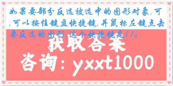 如果要部分反选被选中的图形对象,可以按住键盘快捷键,并鼠标左键点击要反选的图形,这个快捷键是( )。
