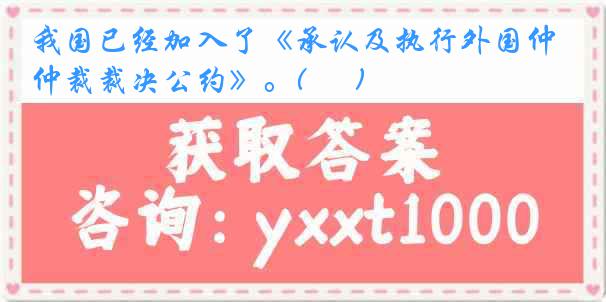 我国已经加入了《承认及执行外国仲裁裁决公约》。( 　 )