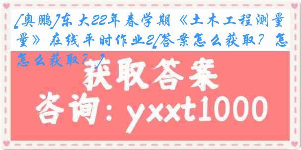 [奥鹏]东大22年春学期《土木工程测量》在线平时作业2[答案怎么获取？怎么获取？]