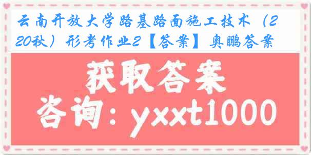 云南开放大学路基路面施工技术（20秋）形考作业2【答案】奥鹏答案