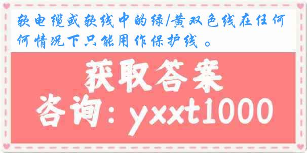 软电缆或软线中的绿/黄双色线在任何情况下只能用作保护线 。