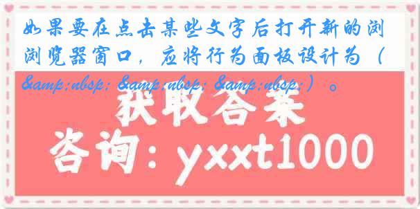 如果要在点击某些文字后打开新的浏览器窗口，应将行为面板设计为（&nbsp; &nbsp; &nbsp;）。