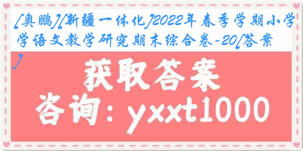 [奥鹏][新疆一体化]2022年春季学期小学语文教学研究期末综合卷-20[答案]