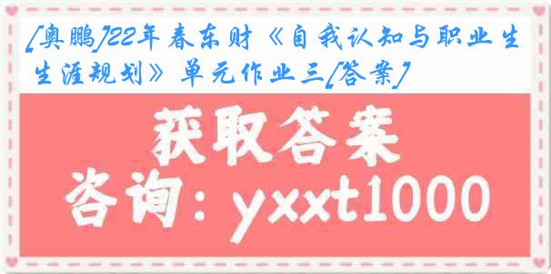 [奥鹏]22年春东财《自我认知与职业生涯规划》单元作业三[答案]